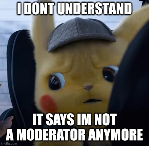 Unsettled detective pikachu | I DONT UNDERSTAND; IT SAYS IM NOT A MODERATOR ANYMORE | image tagged in unsettled detective pikachu | made w/ Imgflip meme maker