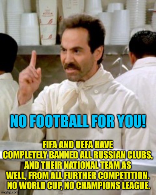 And Pooty is a huge football fan. | FIFA AND UEFA HAVE COMPLETELY BANNED ALL RUSSIAN CLUBS, AND THEIR NATIONAL TEAM AS WELL, FROM ALL FURTHER COMPETITION.  NO WORLD CUP, NO CHAMPIONS LEAGUE. NO FOOTBALL FOR YOU! | image tagged in no soup for you | made w/ Imgflip meme maker