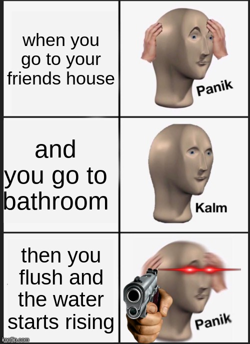 Panik Kalm Panik | when you go to your friends house; and you go to bathroom; then you flush and the water starts rising | image tagged in memes,panik kalm panik | made w/ Imgflip meme maker