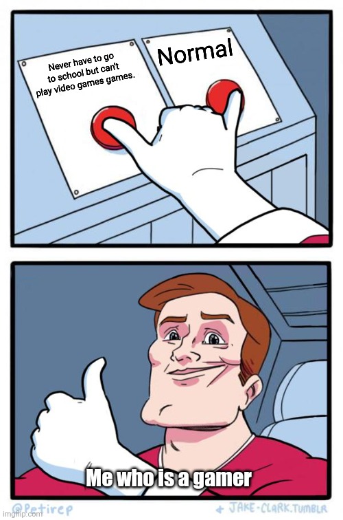 Both Buttons Pressed | Never have to go to school but can't play video games games. Normal Me who is a gamer | image tagged in both buttons pressed | made w/ Imgflip meme maker