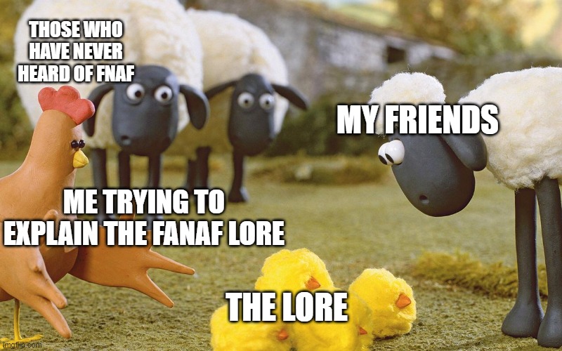 Shaun the Sheep | THOSE WHO HAVE NEVER HEARD OF FNAF; MY FRIENDS; ME TRYING TO EXPLAIN THE FANAF LORE; THE LORE | image tagged in shaun the sheep | made w/ Imgflip meme maker