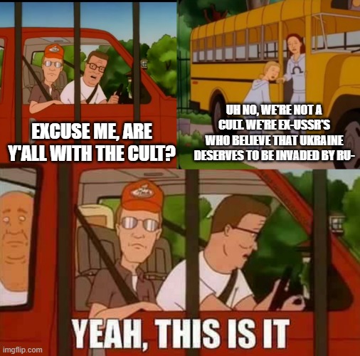 #prayforukraine. now. | UH NO, WE'RE NOT A CULT. WE'RE EX-USSR'S WHO BELIEVE THAT UKRAINE DESERVES TO BE INVADED BY RU-; EXCUSE ME, ARE Y'ALL WITH THE CULT? | image tagged in blank cult king of the hill | made w/ Imgflip meme maker