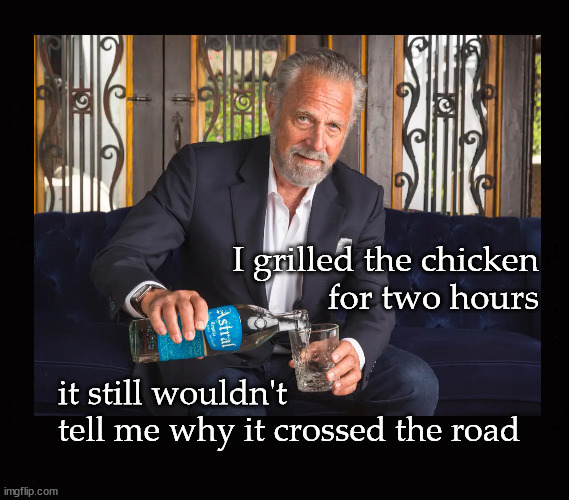 I grilled the chicken for two hours ... | I grilled the chicken
for two hours; it still wouldn't 
tell me why it crossed the road | image tagged in the most interesting man in the world | made w/ Imgflip meme maker