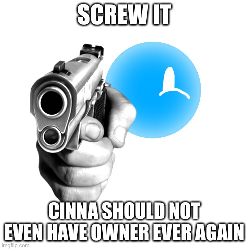 Just check the other replies | SCREW IT; CINNA SHOULD NOT EVEN HAVE OWNER EVER AGAIN | image tagged in pistol star with a pistol | made w/ Imgflip meme maker