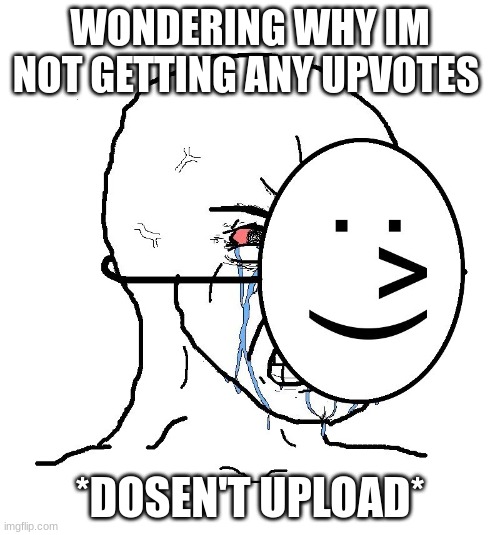i wonder why | WONDERING WHY IM NOT GETTING ANY UPVOTES; *DOSEN'T UPLOAD* | image tagged in pretending to be happy hiding crying behind a mask | made w/ Imgflip meme maker