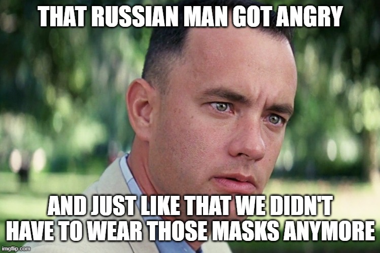 And Just Like That | THAT RUSSIAN MAN GOT ANGRY; AND JUST LIKE THAT WE DIDN'T HAVE TO WEAR THOSE MASKS ANYMORE | image tagged in memes,and just like that,ChurchOfCOVID | made w/ Imgflip meme maker