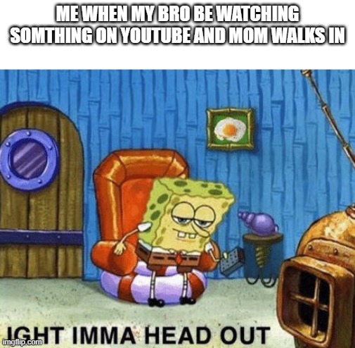 Relatable | ME WHEN MY BRO BE WATCHING SOMTHING ON YOUTUBE AND MOM WALKS IN | image tagged in ight imma head out | made w/ Imgflip meme maker