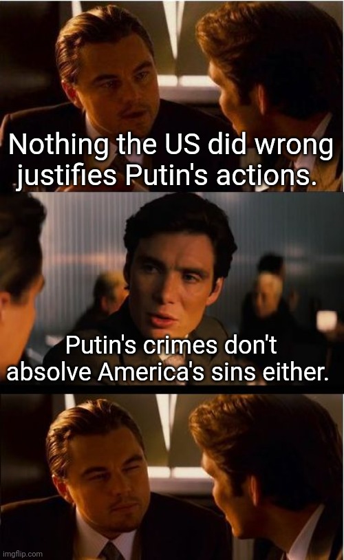 Two wrongs don't make a right | Nothing the US did wrong justifies Putin's actions. Putin's crimes don't absolve America's sins either. | image tagged in memes,inception | made w/ Imgflip meme maker