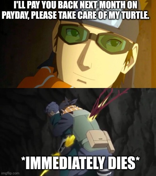 I'll pay you back, guy. | I'LL PAY YOU BACK NEXT MONTH ON PAYDAY, PLEASE TAKE CARE OF MY TURTLE. *IMMEDIATELY DIES* | image tagged in mugino,boruto,naruto,ao,dead | made w/ Imgflip meme maker