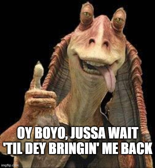 Jar Jar Binks | OY BOYO, JUSSA WAIT 'TIL DEY BRINGIN' ME BACK | image tagged in jar jar binks | made w/ Imgflip meme maker