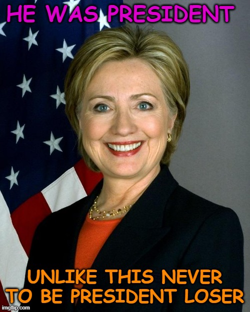 Hillary Clinton Meme | HE WAS PRESIDENT UNLIKE THIS NEVER TO BE PRESIDENT LOSER | image tagged in memes,hillary clinton | made w/ Imgflip meme maker