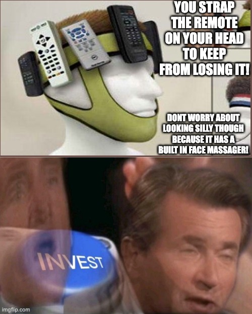 I wonder if who made this was high. | YOU STRAP THE REMOTE ON YOUR HEAD TO KEEP FROM LOSING IT! DONT WORRY ABOUT LOOKING SILLY THOUGH BECAUSE IT HAS A BUILT IN FACE MASSAGER! | image tagged in invest | made w/ Imgflip meme maker