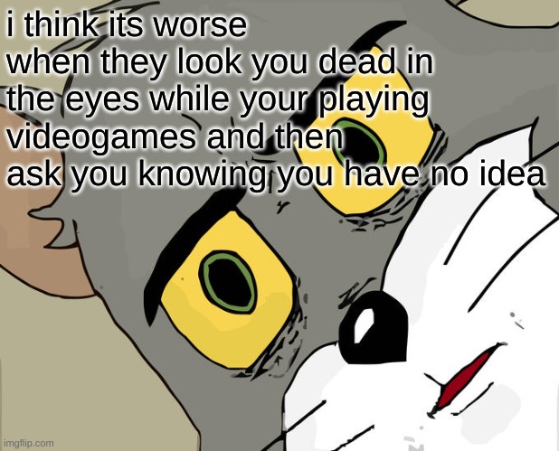 Unsettled Tom Meme | i think its worse when they look you dead in the eyes while your playing videogames and then ask you knowing you have no idea | image tagged in memes,unsettled tom | made w/ Imgflip meme maker