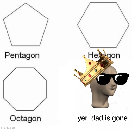 the boys | yer  dad is gone | image tagged in memes,pentagon hexagon octagon | made w/ Imgflip meme maker