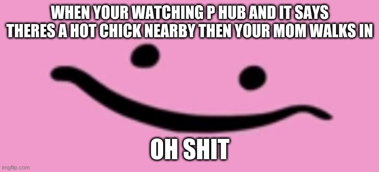 Oh shi- | WHEN YOUR WATCHING P HUB AND IT SAYS THERES A HOT CHICK NEARBY THEN YOUR MOM WALKS IN; OH SHIT | image tagged in oh shi-,memes,funny,dank,dark humor | made w/ Imgflip meme maker