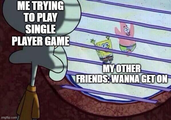 Squidward window |  ME TRYING TO PLAY SINGLE PLAYER GAME; MY OTHER FRIENDS: WANNA GET ON | image tagged in squidward window | made w/ Imgflip meme maker