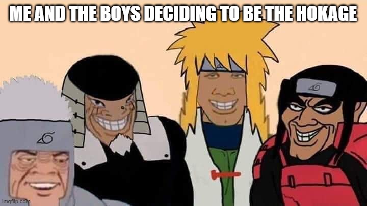 naruto me and the boys | ME AND THE BOYS DECIDING TO BE THE HOKAGE | image tagged in naruto me and the boys | made w/ Imgflip meme maker