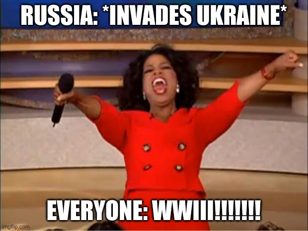 WWIII!!!!!!!!!!! | RUSSIA: *INVADES UKRAINE*; EVERYONE: WWIII!!!!!!! | image tagged in memes,oprah you get a | made w/ Imgflip meme maker