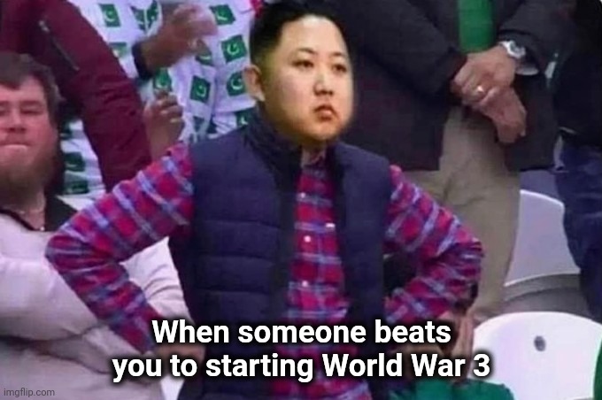 Attention deprived |  When someone beats you to starting World War 3 | image tagged in tyrant,excuse me what the heck,okay my turn | made w/ Imgflip meme maker