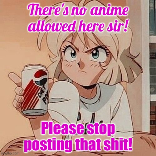 We need to ban cartoon from this stream | There's no anime allowed here sir! Please stop posting that shit! | image tagged in lol,drink,pepsi,no anime allowed | made w/ Imgflip meme maker