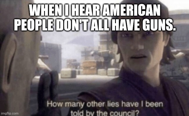 Why | WHEN I HEAR AMERICAN PEOPLE DON'T ALL HAVE GUNS. | image tagged in how many other lies have i been told by the council,memes,america | made w/ Imgflip meme maker