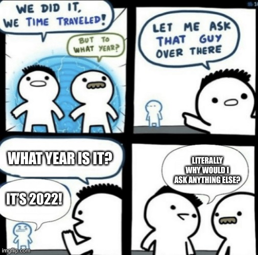 We did it! We time traveled! | WHAT YEAR IS IT? LITERALLY WHY WOULD I ASK ANYTHING ELSE? IT’S 2022! | image tagged in we did it we time traveled | made w/ Imgflip meme maker