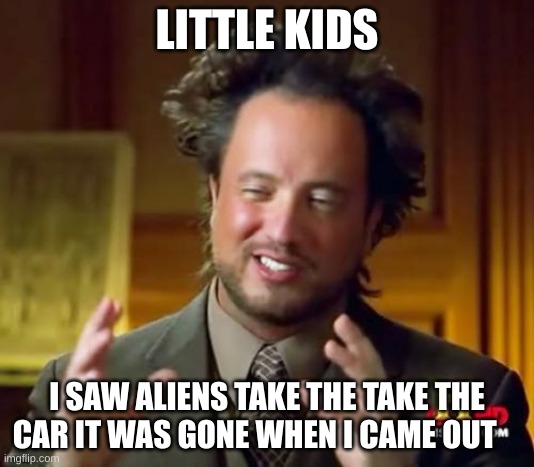 Ancient Aliens | LITTLE KIDS; I SAW ALIENS TAKE THE TAKE THE CAR IT WAS GONE WHEN I CAME OUT | image tagged in memes,ancient aliens | made w/ Imgflip meme maker