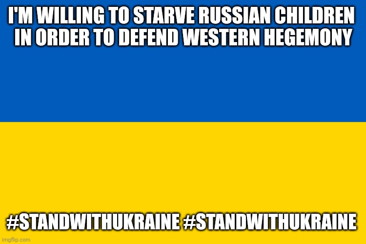 The cost of sanctions is more than just a few dollars at the pump | I'M WILLING TO STARVE RUSSIAN CHILDREN 
IN ORDER TO DEFEND WESTERN HEGEMONY #STANDWITHUKRAINE #STANDWITHUKRAINE | image tagged in ukraine flag | made w/ Imgflip meme maker