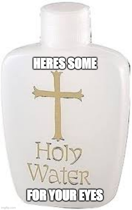 Holy Water | HERES SOME; FOR YOUR EYES | image tagged in holy water | made w/ Imgflip meme maker