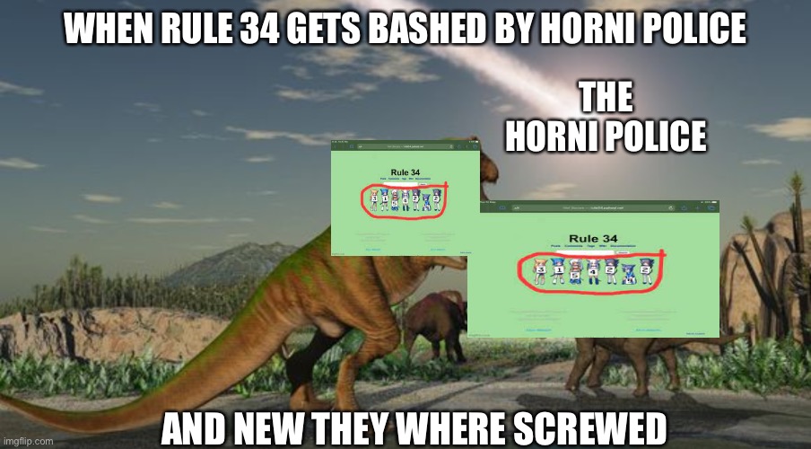 Dinosaurs meteor | WHEN RULE 34 GETS BASHED BY HORNI POLICE; THE HORNI POLICE; AND NEW THEY WHERE SCREWED | image tagged in dinosaurs meteor | made w/ Imgflip meme maker