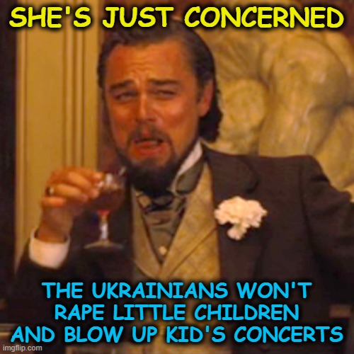SHE'S JUST CONCERNED THE UKRAINIANS WON'T RAPE LITTLE CHILDREN AND BLOW UP KID'S CONCERTS | image tagged in memes,laughing leo | made w/ Imgflip meme maker