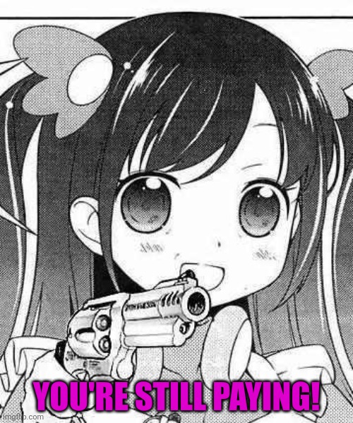 anime girl with a gun | YOU'RE STILL PAYING! | image tagged in anime girl with a gun | made w/ Imgflip meme maker