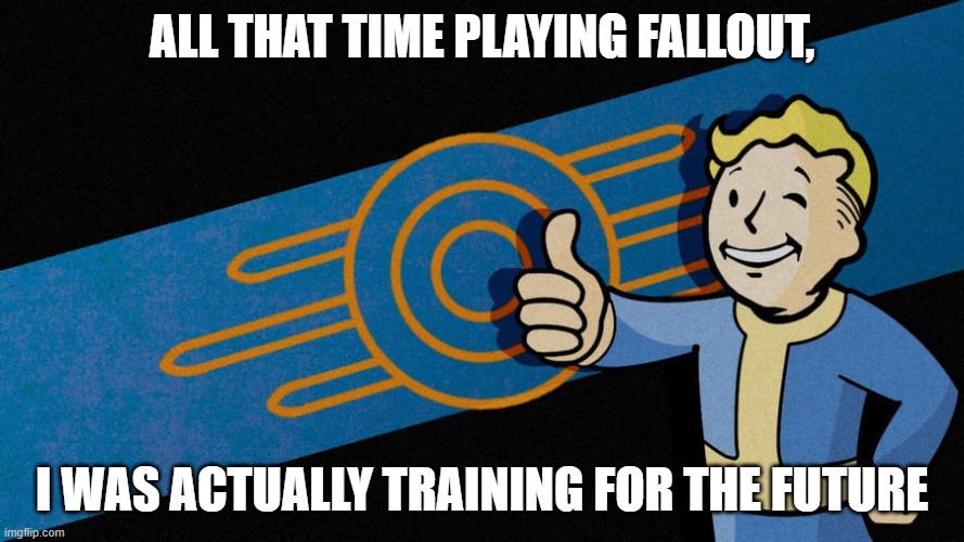 fallout |  ALL THAT TIME PLAYING FALLOUT, I WAS ACTUALLY TRAINING FOR THE FUTURE | image tagged in fallout | made w/ Imgflip meme maker