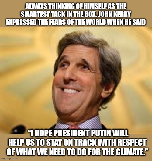 I was for staying on track before I was against it, wait, I was against staying on track before I was for it. Vlad! Help me out! | ALWAYS THINKING OF HIMSELF AS THE SMARTEST TACK IN THE BOX, JOHN KERRY EXPRESSED THE FEARS OF THE WORLD WHEN HE SAID; “I HOPE PRESIDENT PUTIN WILL HELP US TO STAY ON TRACK WITH RESPECT OF WHAT WE NEED TO DO FOR THE CLIMATE.” | image tagged in john kerry acs dangerous | made w/ Imgflip meme maker