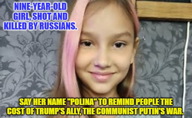 Polina | NINE-YEAR-OLD GIRL, SHOT AND KILLED BY RUSSIANS. SAY HER NAME "POLINA" TO REMIND PEOPLE THE COST OF TRUMP'S ALLY, THE COMMUNIST PUTIN'S WAR. | image tagged in politics | made w/ Imgflip meme maker