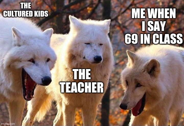 Laughing wolf | THE CULTURED KIDS; ME WHEN I SAY 69 IN CLASS; THE TEACHER | image tagged in laughing wolf | made w/ Imgflip meme maker