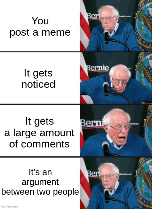 msmg | You post a meme; It gets noticed; It gets a large amount of comments; It's an argument between two people | image tagged in bernie sander reaction change | made w/ Imgflip meme maker