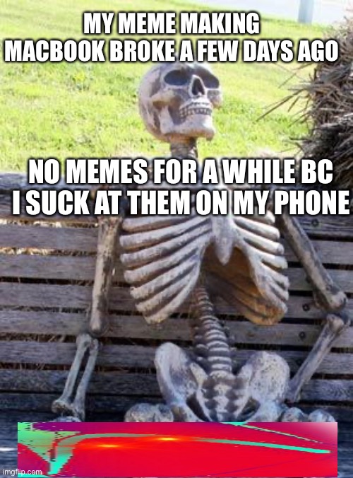 ;-; | MY MEME MAKING MACBOOK BROKE A FEW DAYS AGO; NO MEMES FOR A WHILE BC I SUCK AT THEM ON MY PHONE | image tagged in memes,waiting skeleton | made w/ Imgflip meme maker
