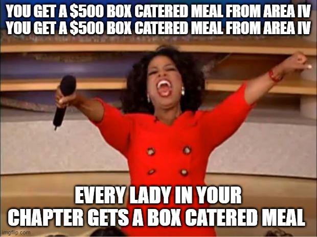 You get a Catered Lunch | YOU GET A $500 BOX CATERED MEAL FROM AREA IV
YOU GET A $500 BOX CATERED MEAL FROM AREA IV; EVERY LADY IN YOUR CHAPTER GETS A BOX CATERED MEAL | image tagged in memes,oprah you get a | made w/ Imgflip meme maker