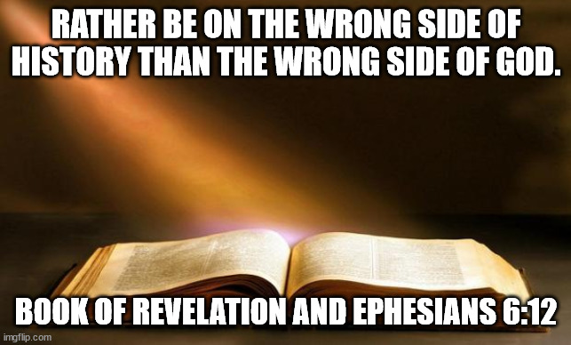 Bible  | RATHER BE ON THE WRONG SIDE OF HISTORY THAN THE WRONG SIDE OF GOD. BOOK OF REVELATION AND EPHESIANS 6:12 | image tagged in bible | made w/ Imgflip meme maker