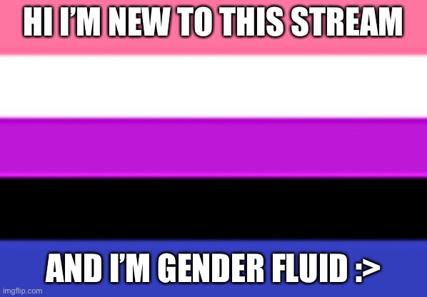 -insert a title- | HI I’M NEW TO THIS STREAM; AND I’M GENDER FLUID :> | image tagged in genderfluid flag | made w/ Imgflip meme maker