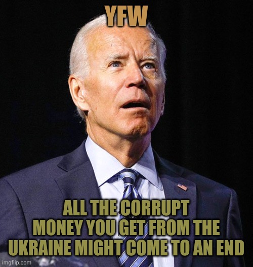 Biden is really sad right now. This war is affecting his corruption. | YFW; ALL THE CORRUPT MONEY YOU GET FROM THE UKRAINE MIGHT COME TO AN END | image tagged in joe biden | made w/ Imgflip meme maker