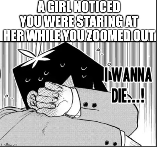 I've acted like this ever since 1st grade ._. | A GIRL NOTICED YOU WERE STARING AT HER WHILE YOU ZOOMED OUT | image tagged in tadano-kun i wanna die | made w/ Imgflip meme maker