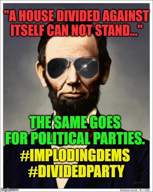 Abraham Lincoln | "A HOUSE DIVIDED AGAINST ITSELF CAN NOT STAND..."; THE SAME GOES FOR POLITICAL PARTIES. #IMPLODINGDEMS  #DIVIDEDPARTY | image tagged in abraham lincoln | made w/ Imgflip meme maker