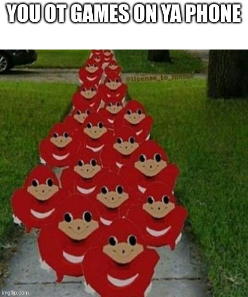 games? | YOU OT GAMES ON YA PHONE | image tagged in ugandan knuckles army | made w/ Imgflip meme maker