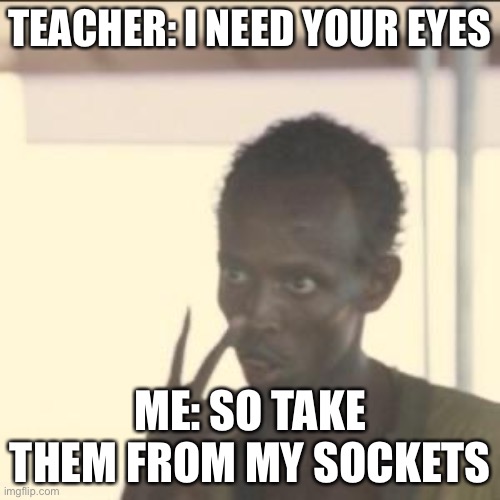 Partial credit to my friend SirFinicky for part of the idea |  TEACHER: I NEED YOUR EYES; ME: SO TAKE THEM FROM MY SOCKETS | image tagged in memes,teachers | made w/ Imgflip meme maker