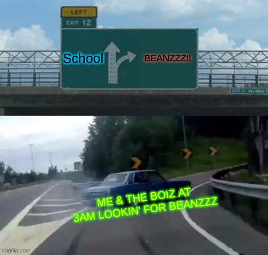 Left Exit 12 Off Ramp Meme | School; BEANZZZ!! ME & THE BOIZ AT 3AM LOOKIN' FOR BEANZZZ | image tagged in memes,left exit 12 off ramp | made w/ Imgflip meme maker