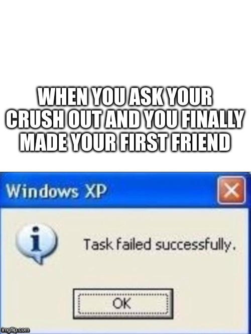 f in the chat | WHEN YOU ASK YOUR CRUSH OUT AND YOU FINALLY MADE YOUR FIRST FRIEND | image tagged in task failed successfully | made w/ Imgflip meme maker