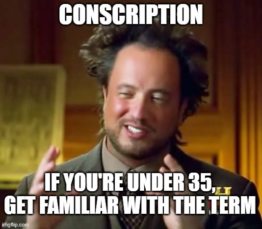 Conscription | CONSCRIPTION; IF YOU'RE UNDER 35, GET FAMILIAR WITH THE TERM | image tagged in conscription,draft,war | made w/ Imgflip meme maker