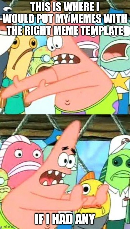 Put It Somewhere Else Patrick Meme | THIS IS WHERE I WOULD PUT MY MEMES WITH THE RIGHT MEME TEMPLATE; IF I HAD ANY | image tagged in memes,put it somewhere else patrick | made w/ Imgflip meme maker